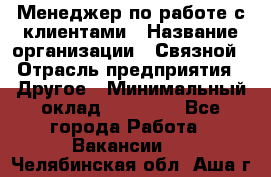 Менеджер по работе с клиентами › Название организации ­ Связной › Отрасль предприятия ­ Другое › Минимальный оклад ­ 25 500 - Все города Работа » Вакансии   . Челябинская обл.,Аша г.